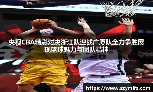 央视CBA精彩对决浙江队迎战广厦队全力争胜展现篮球魅力与团队精神